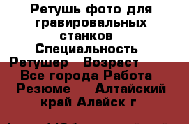 Ретушь фото для гравировальных станков › Специальность ­ Ретушер › Возраст ­ 40 - Все города Работа » Резюме   . Алтайский край,Алейск г.